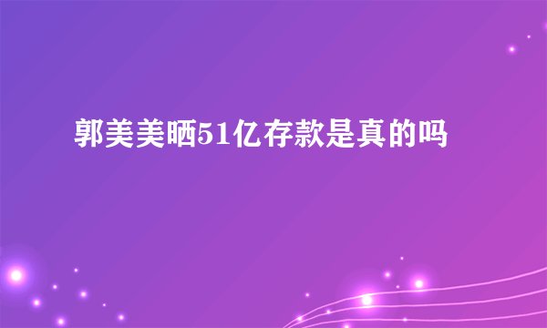 郭美美晒51亿存款是真的吗