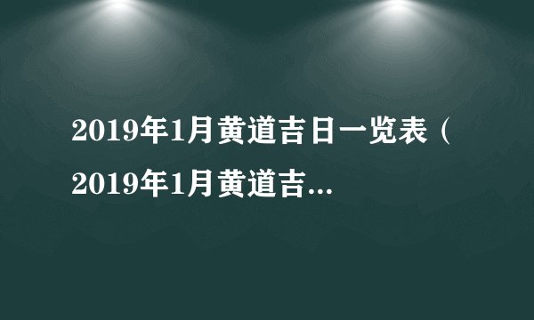 2019年1月黄道吉日一览表(2019年1月黄道吉日一览表)