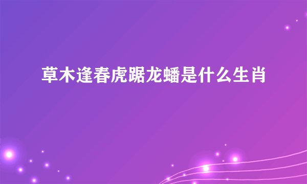 草木逢春虎踞龙蟠是什么生肖