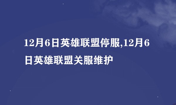 12月6日英雄联盟停服,12月6日英雄联盟关服维护