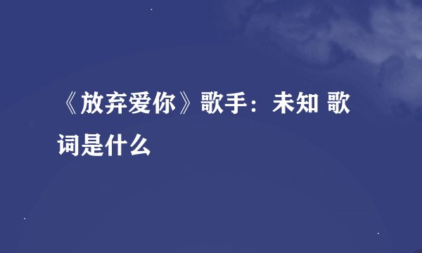 《放弃爱你》歌手：未知 歌词是什么