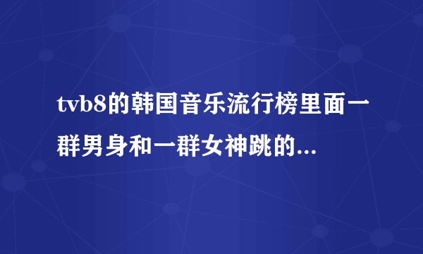 tvb8的韩国音乐流行榜里面一群男身和一群女神跳的那个扭臀舞，歌名叫什么啊？记得好像还有好复杂的暗恋。