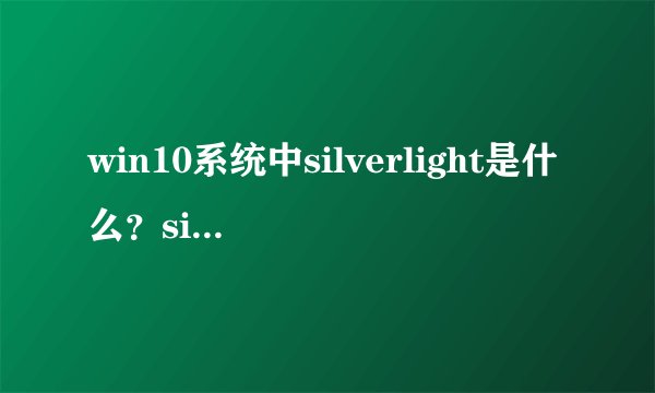 win10系统中silverlight是什么？silverlight可以删除吗？