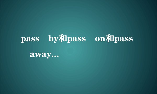 pass by和pass on和pass away都译为逝去，三者之间有何区别？