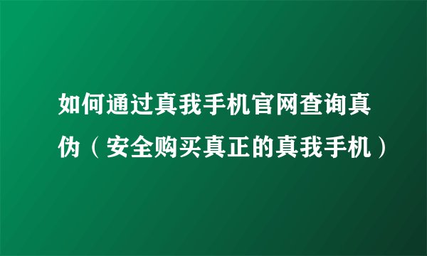 如何通过真我手机官网查询真伪（安全购买真正的真我手机）