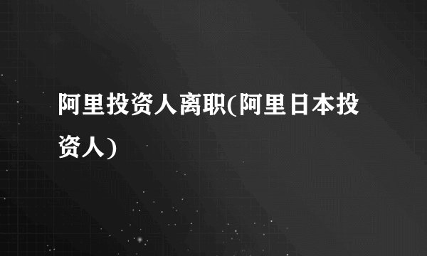 阿里投资人离职(阿里日本投资人)