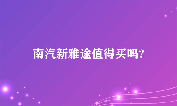 南汽新雅途值得买吗?