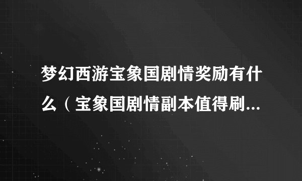梦幻西游宝象国剧情奖励有什么（宝象国剧情副本值得刷吗）「详细介绍」