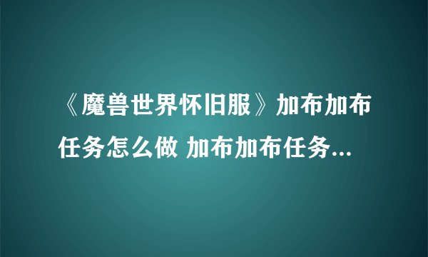 《魔兽世界怀旧服》加布加布任务怎么做 加布加布任务完成攻略
