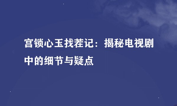 宫锁心玉找茬记：揭秘电视剧中的细节与疑点