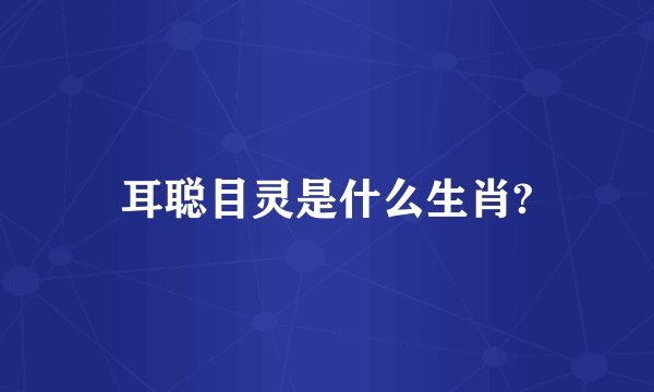 耳聪目灵是什么生肖?