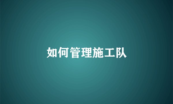 如何管理施工队