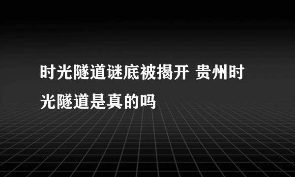 时光隧道谜底被揭开 贵州时光隧道是真的吗