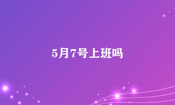 5月7号上班吗