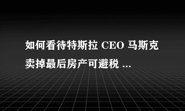 如何看待特斯拉 CEO 马斯克卖掉最后房产可避税 25 亿美元?