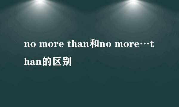 no more than和no more…than的区别