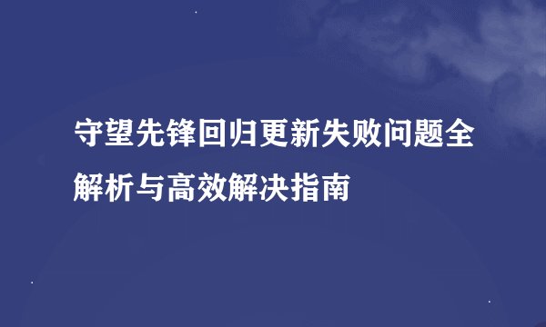 守望先锋回归更新失败问题全解析与高效解决指南