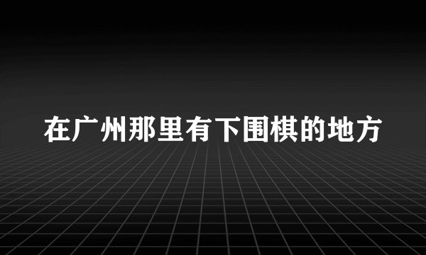 在广州那里有下围棋的地方