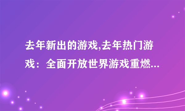 去年新出的游戏,去年热门游戏：全面开放世界游戏重燃玩家热情