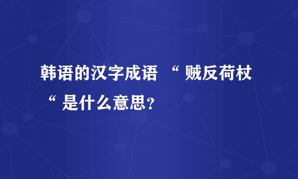 韩语的汉字成语 “ 贼反荷杖 “ 是什么意思？