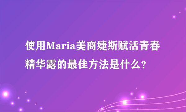 使用Maria美商婕斯赋活青春精华露的最佳方法是什么？