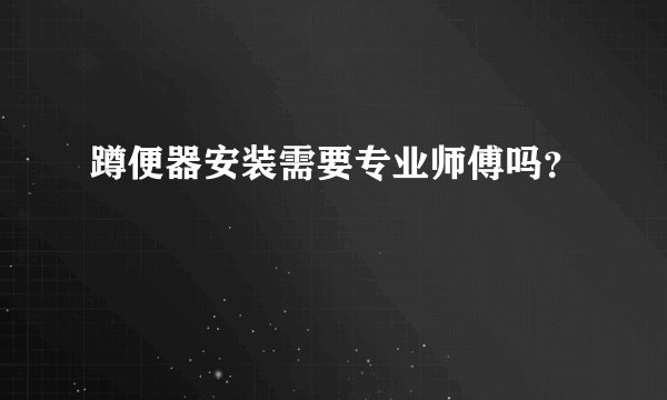 蹲便器安装需要专业师傅吗？