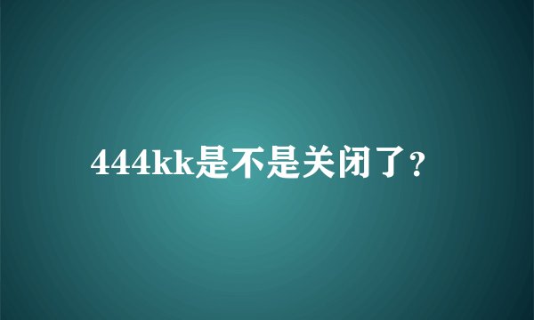 444kk是不是关闭了？