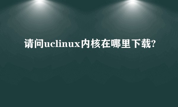 请问uclinux内核在哪里下载?