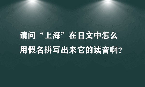 请问“上海”在日文中怎么 用假名拼写出来它的读音啊？