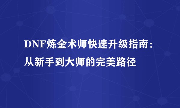 DNF炼金术师快速升级指南：从新手到大师的完美路径