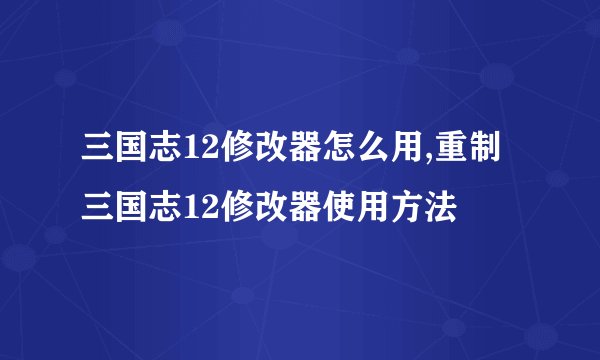三国志12修改器怎么用,重制三国志12修改器使用方法