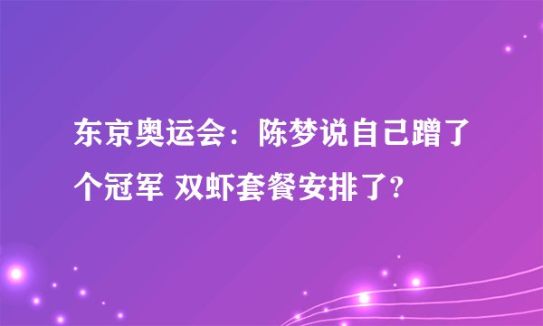 东京奥运会：陈梦说自己蹭了个冠军 双虾套餐安排了?