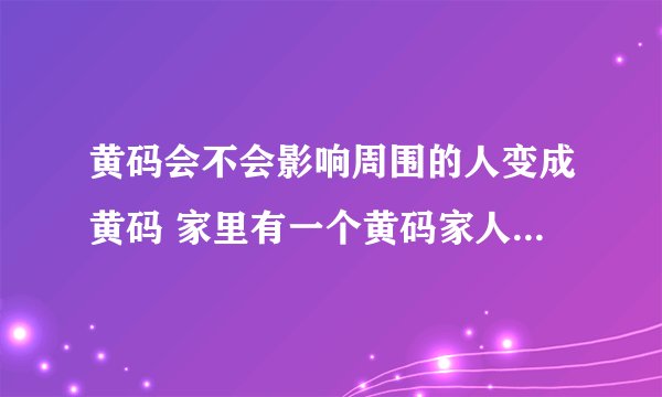 黄码会不会影响周围的人变成黄码 家里有一个黄码家人要隔离吗