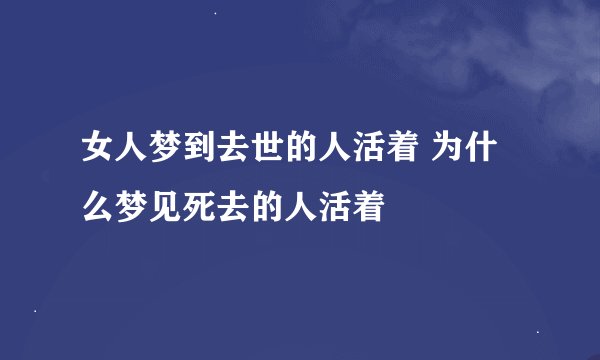 女人梦到去世的人活着 为什么梦见死去的人活着