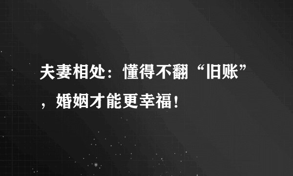 夫妻相处：懂得不翻“旧账”，婚姻才能更幸福！