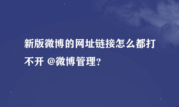 新版微博的网址链接怎么都打不开 @微博管理？