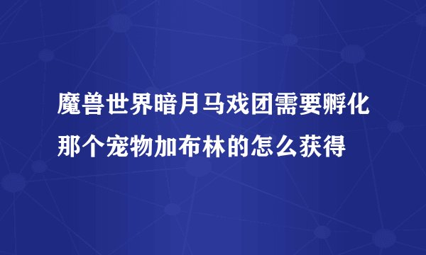 魔兽世界暗月马戏团需要孵化那个宠物加布林的怎么获得