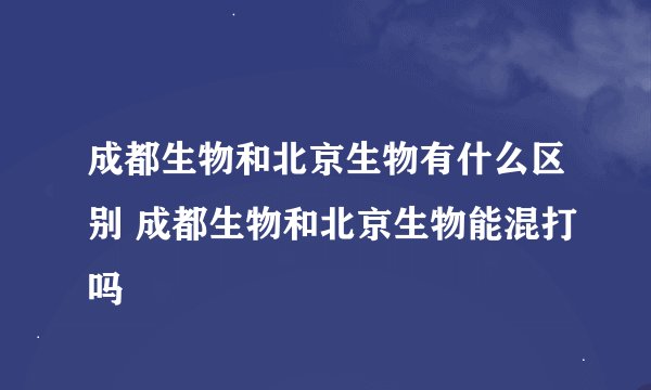 成都生物和北京生物有什么区别 成都生物和北京生物能混打吗