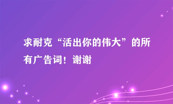 求耐克“活出你的伟大”的所有广告词！谢谢