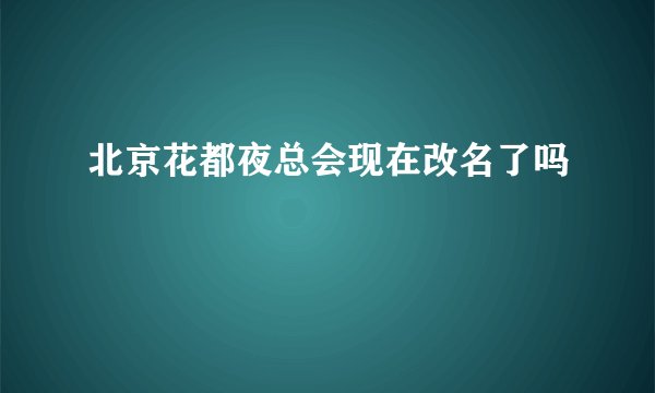 北京花都夜总会现在改名了吗