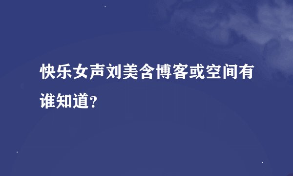 快乐女声刘美含博客或空间有谁知道？