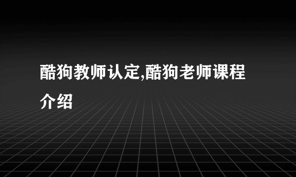 酷狗教师认定,酷狗老师课程介绍