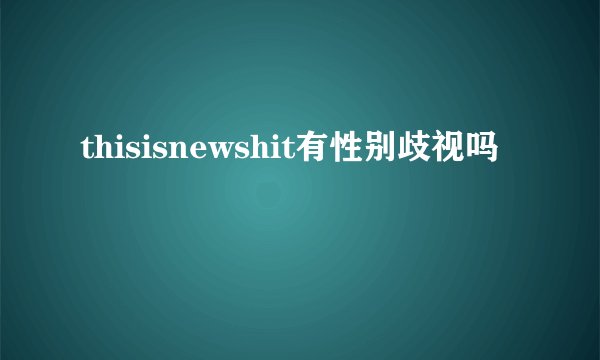thisisnewshit有性别歧视吗