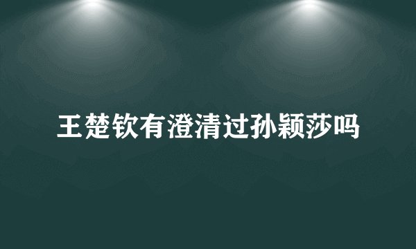 王楚钦有澄清过孙颖莎吗