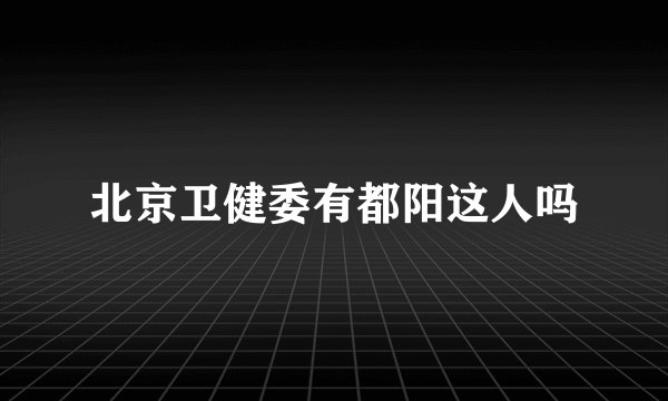 北京卫健委有都阳这人吗