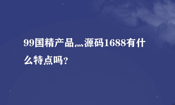 99国精产品灬源码1688有什么特点吗？