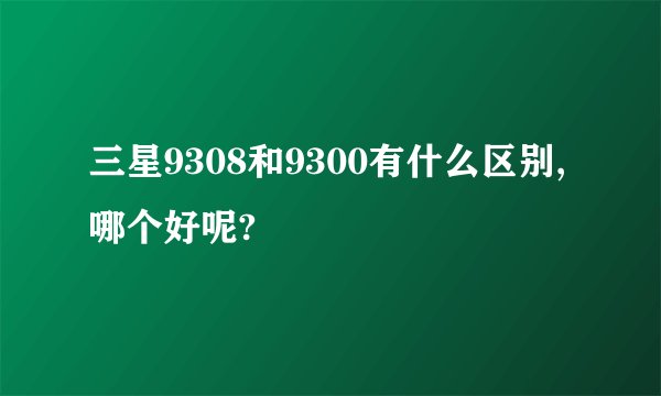 三星9308和9300有什么区别,哪个好呢?