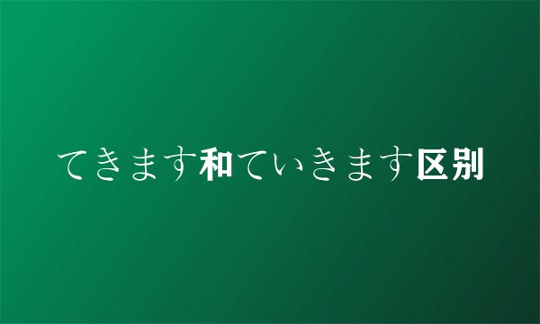 てきます和ていきます区别