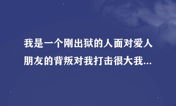我是一个刚出狱的人面对爱人朋友的背叛对我打击很大我.对这个社会失去了信心我该怎么办我好难受