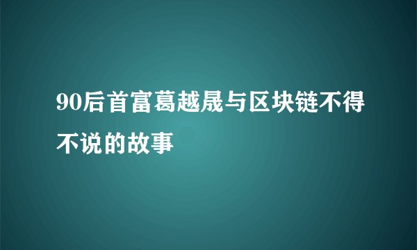 90后首富葛越晟与区块链不得不说的故事